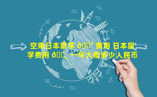 空乘日本留学 🐳 费用 日本留学费用 🌸 一年大概多少人民币